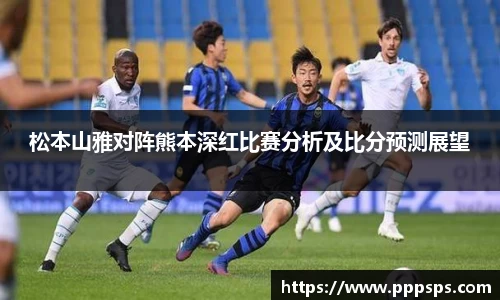 松本山雅对阵熊本深红比赛分析及比分预测展望